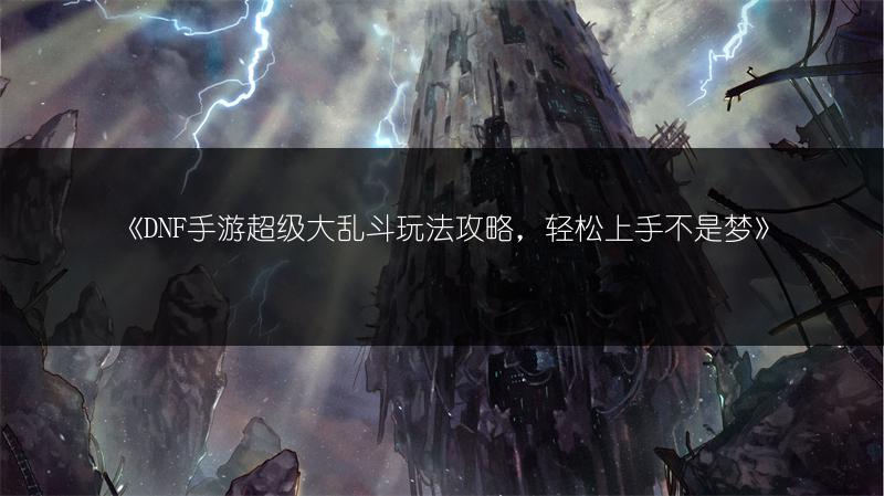 《DNF手游超级大乱斗玩法攻略，轻松上手不是梦》