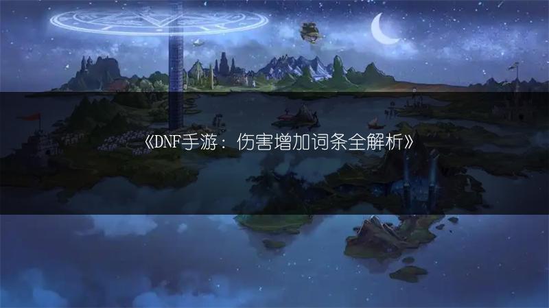 《DNF手游：伤害增加词条全解析》