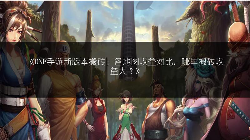 《DNF手游新版本搬砖：各地图收益对比，哪里搬砖收益大？》