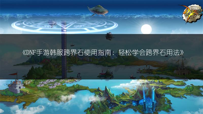 《DNF手游韩服跨界石使用指南：轻松学会跨界石用法》