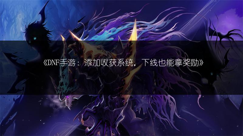 《DNF手游：添加收获系统，下线也能拿奖励》
