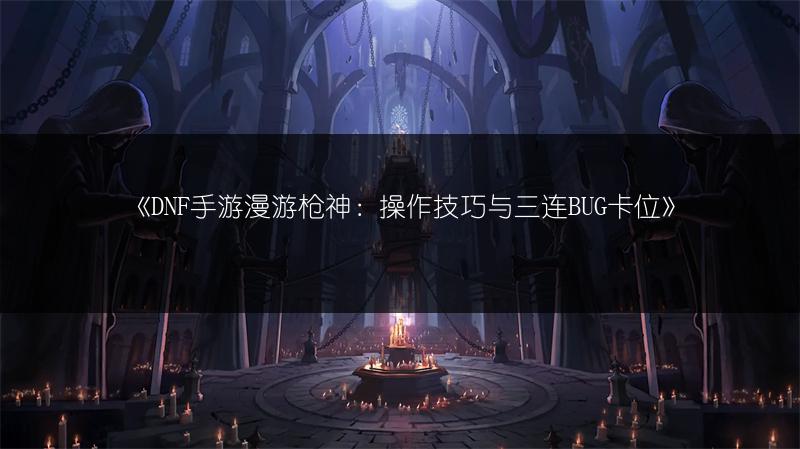 《DNF手游漫游枪神：操作技巧与三连BUG卡位》
