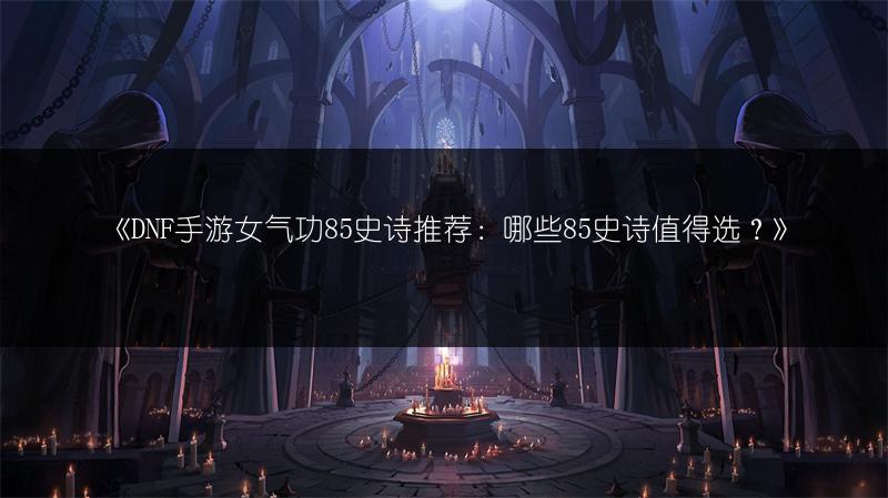 《DNF手游女气功85史诗推荐：哪些85史诗值得选？》