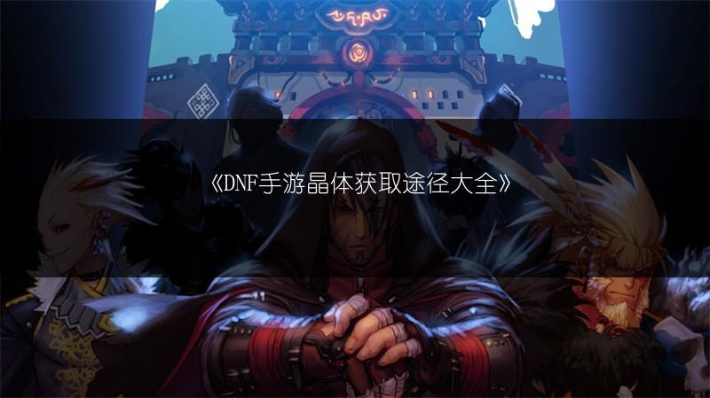 《DNF手游晶体获取途径大全》