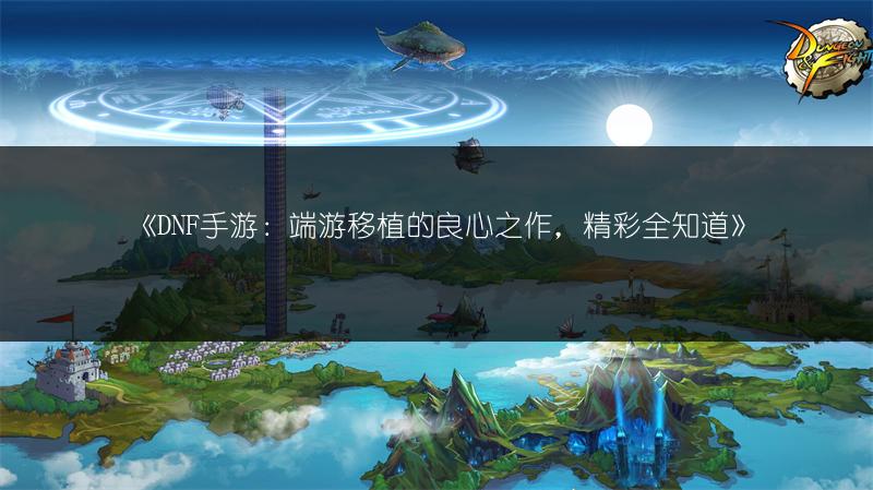 《DNF手游：端游移植的良心之作，精彩全知道》