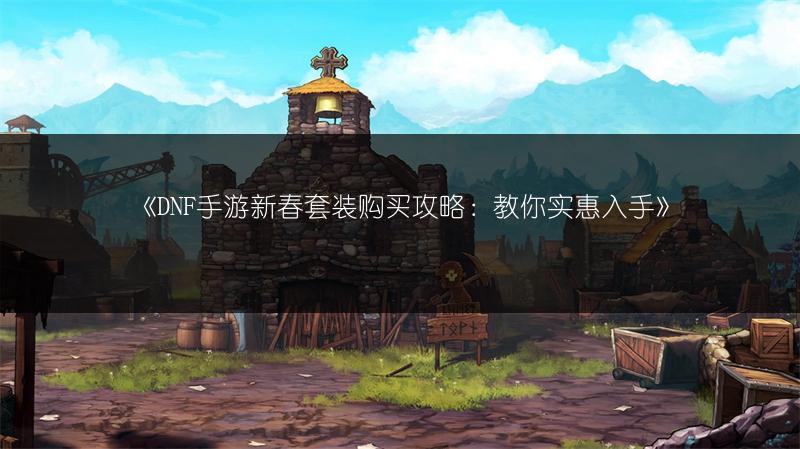 《DNF手游新春套装购买攻略：教你实惠入手》