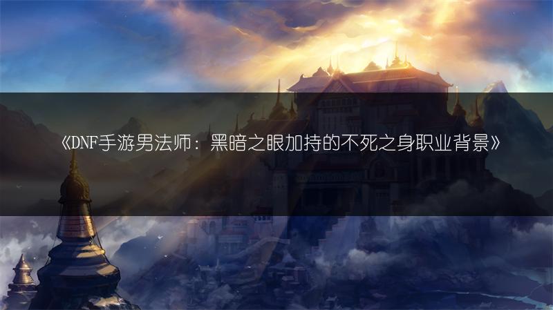 《DNF手游男法师：黑暗之眼加持的不死之身职业背景》
