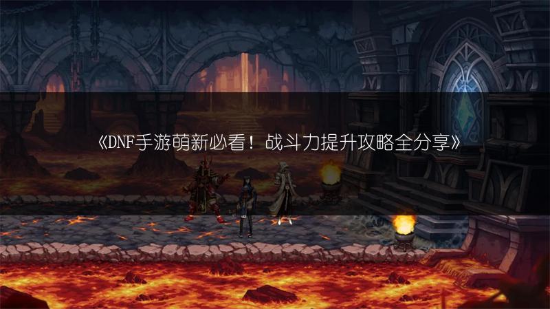 《DNF手游萌新必看！战斗力提升攻略全分享》