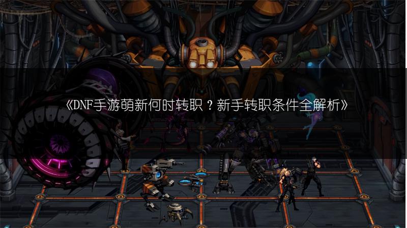 《DNF手游萌新何时转职？新手转职条件全解析》