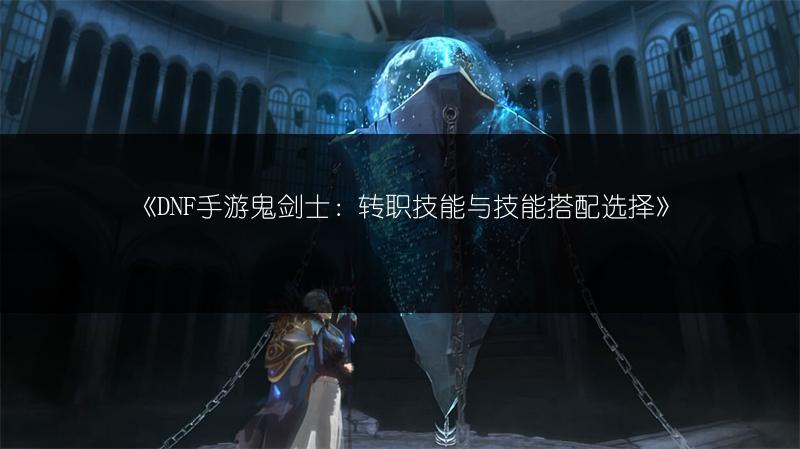 《DNF手游鬼剑士：转职技能与技能搭配选择》