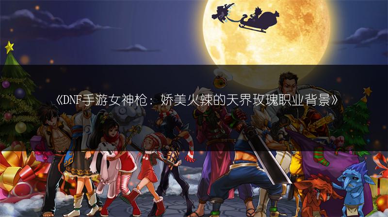 《DNF手游女神枪：娇美火辣的天界玫瑰职业背景》