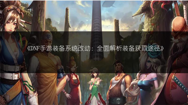 《DNF手游装备系统改动：全面解析装备获取途径》