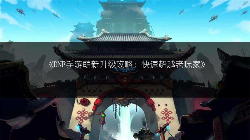 《DNF手游萌新升级攻略：快速超越老玩家》
