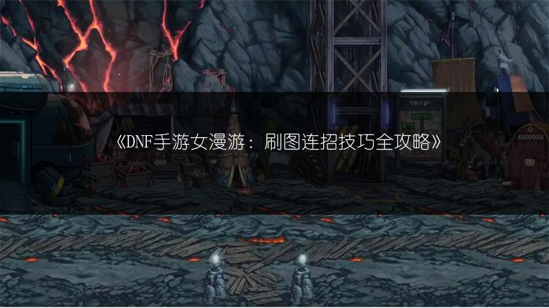 《DNF手游女漫游：刷图连招技巧全攻略》