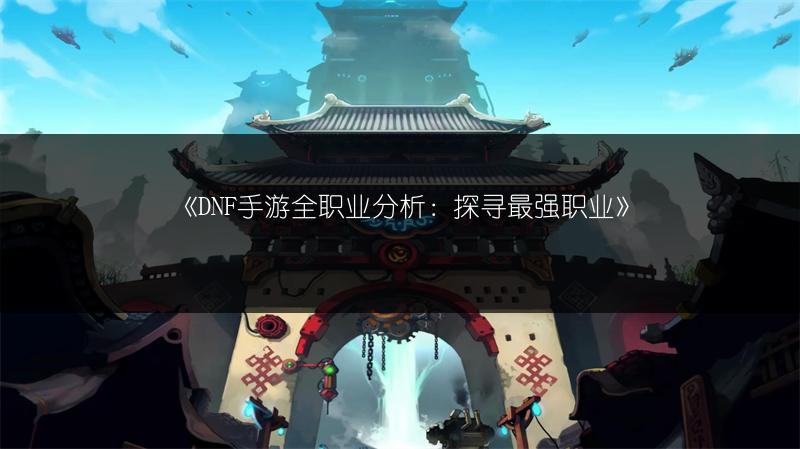 《DNF手游全职业分析：探寻最强职业》
