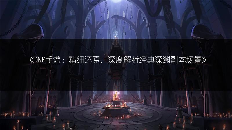 《DNF手游：精细还原，深度解析经典深渊副本场景》