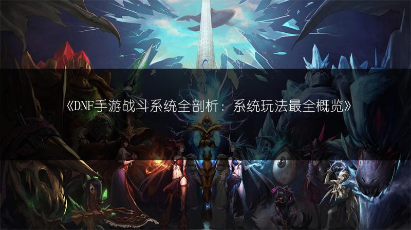 《DNF手游战斗系统全剖析：系统玩法最全概览》