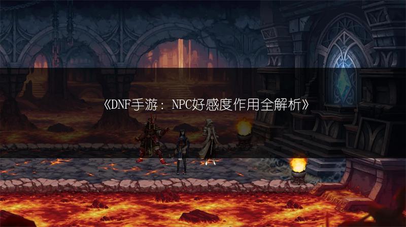 《DNF手游：NPC好感度作用全解析》