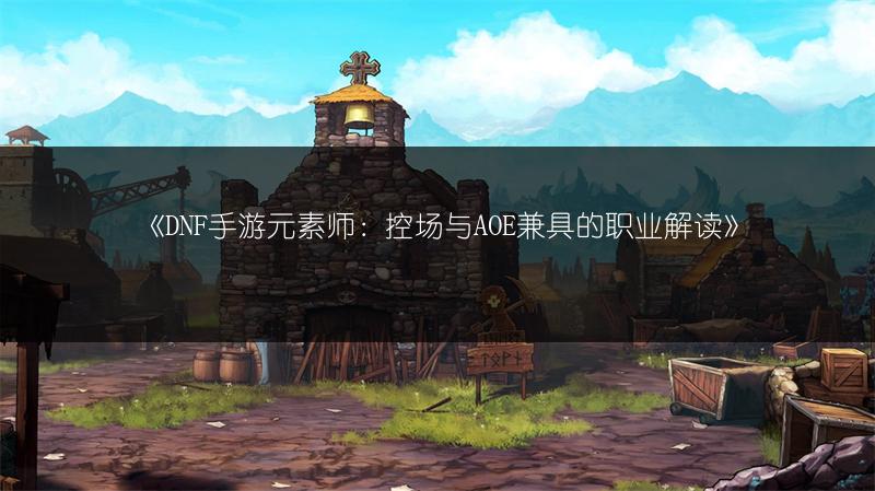 《DNF手游元素师：控场与AOE兼具的职业解读》