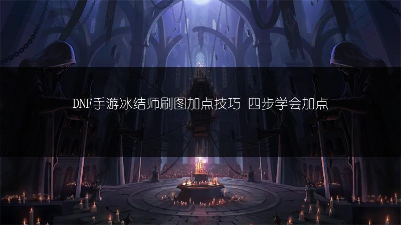 DNF手游冰结师刷图加点技巧 四步学会加点