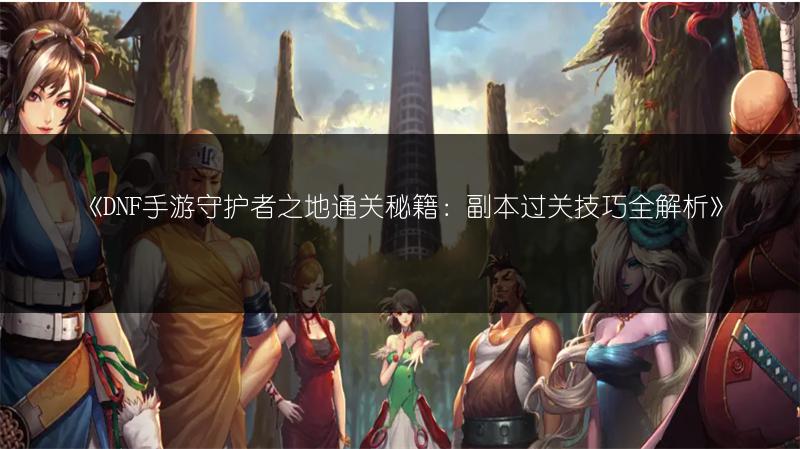 《DNF手游守护者之地通关秘籍：副本过关技巧全解析》