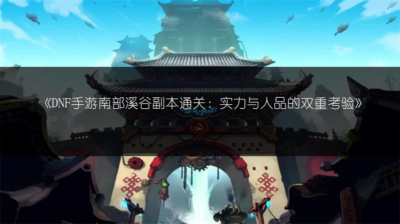《DNF手游南部溪谷副本通关：实力与人品的双重考验》