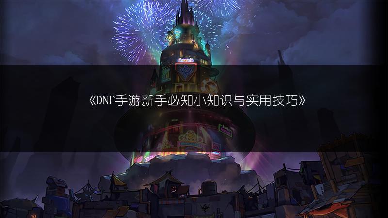 《DNF手游新手必知小知识与实用技巧》