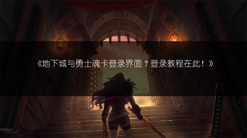 《地下城与勇士魂卡登录界面？登录教程在此！》
