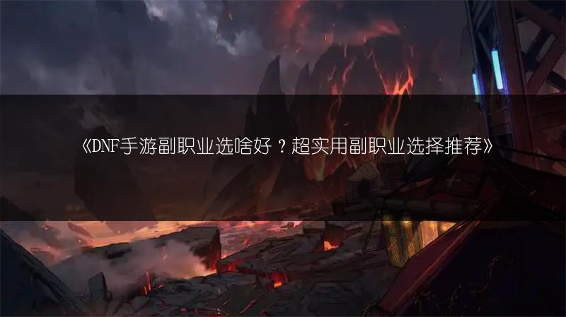 《DNF手游副职业选啥好？超实用副职业选择推荐》
