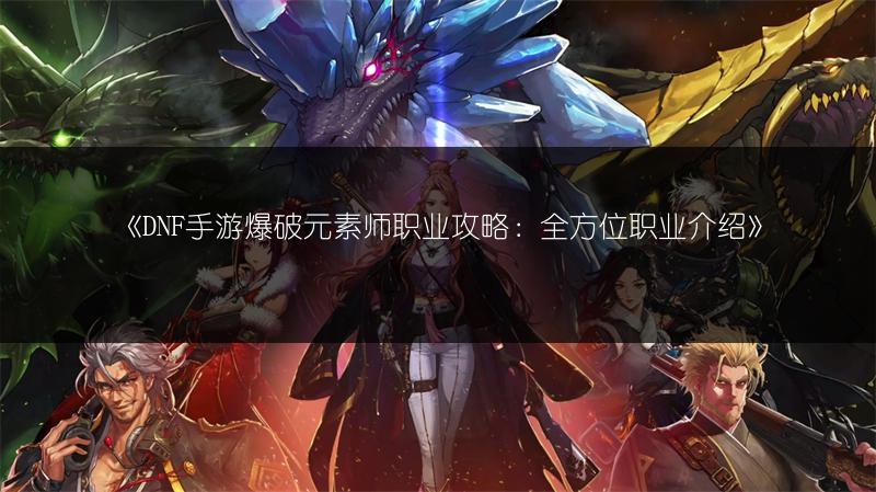 《DNF手游爆破元素师职业攻略：全方位职业介绍》