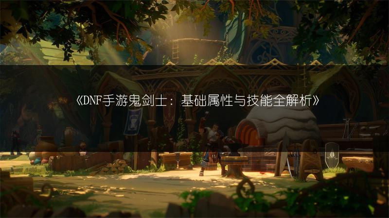 《DNF手游鬼剑士：基础属性与技能全解析》
