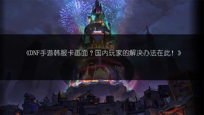 《DNF手游韩服卡画面？国内玩家的解决办法在此！》