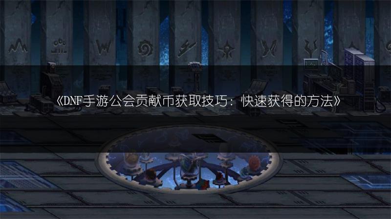 《DNF手游公会贡献币获取技巧：快速获得的方法》