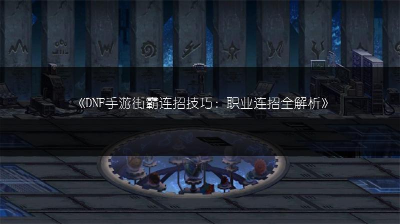 《DNF手游街霸连招技巧：职业连招全解析》