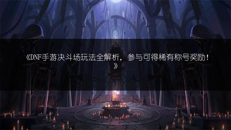 《DNF手游决斗场玩法全解析，参与可得稀有称号奖励！》