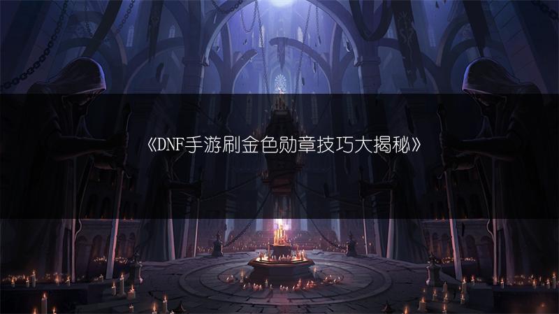 《DNF手游刷金色勋章技巧大揭秘》