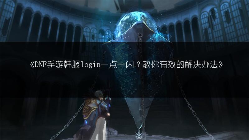 《DNF手游韩服login一点一闪？教你有效的解决办法》