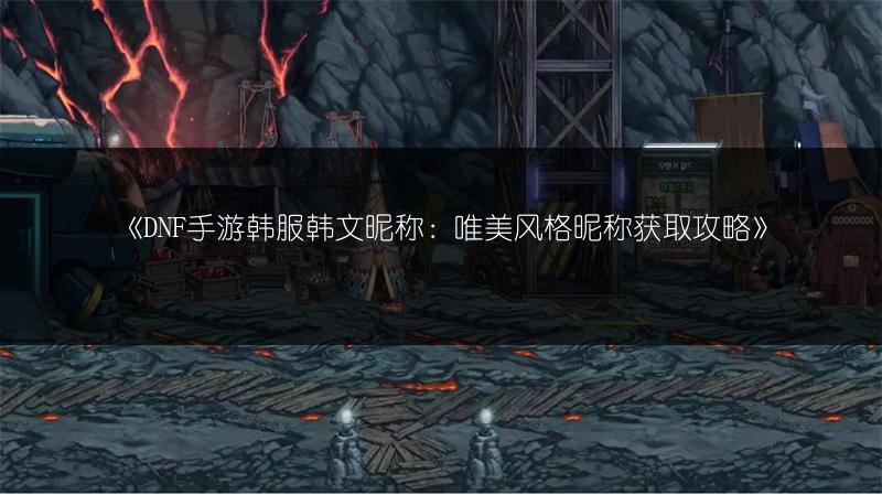 《DNF手游韩服韩文昵称：唯美风格昵称获取攻略》