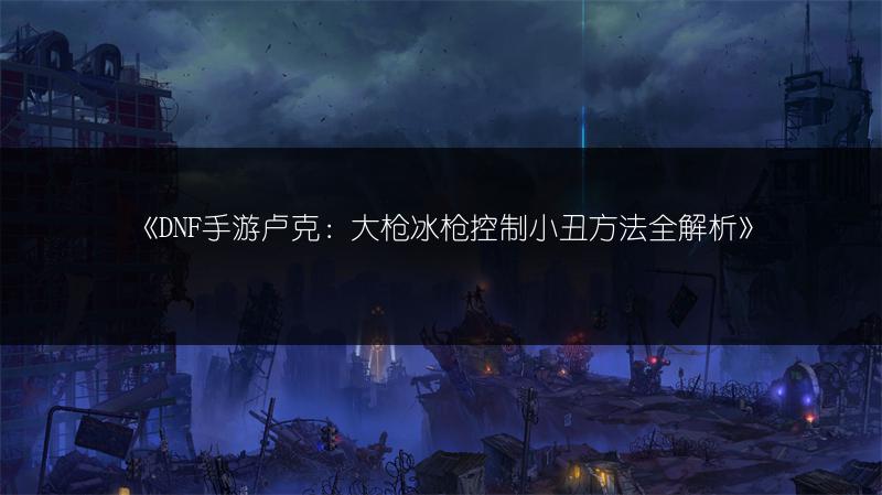 《DNF手游卢克：大枪冰枪控制小丑方法全解析》