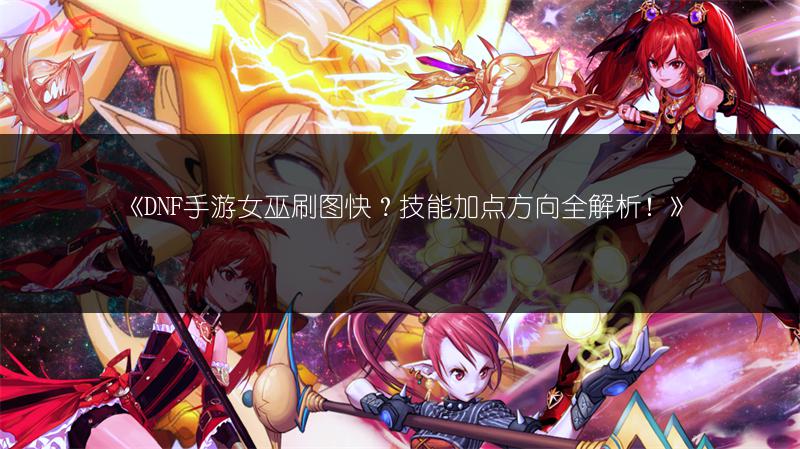 《DNF手游女巫刷图快？技能加点方向全解析！》