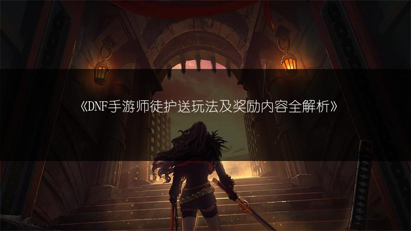 《DNF手游师徒护送玩法及奖励内容全解析》