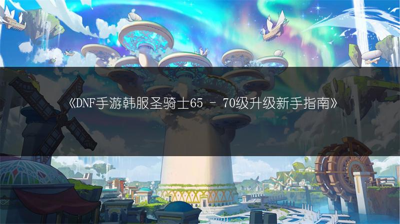 《DNF手游韩服圣骑士65 - 70级升级新手指南》