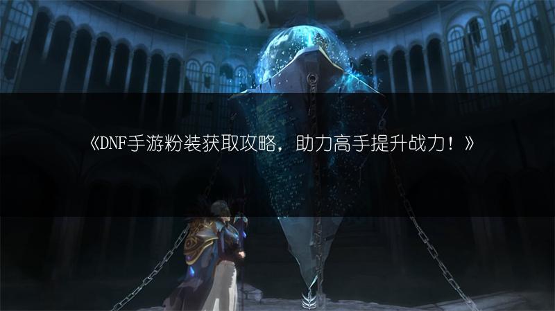 《DNF手游粉装获取攻略，助力高手提升战力！》