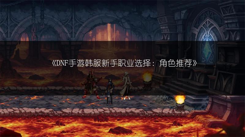《DNF手游韩服新手职业选择：角色推荐》