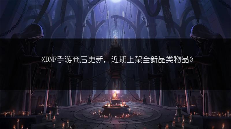 《DNF手游商店更新，近期上架全新品类物品》