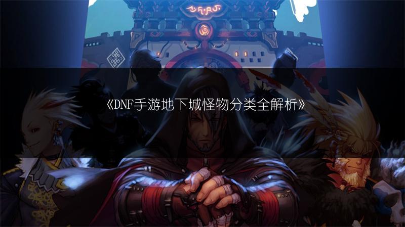 《DNF手游地下城怪物分类全解析》