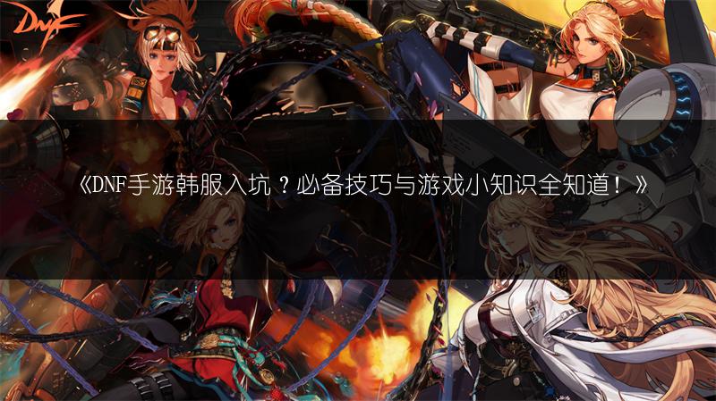 《DNF手游韩服入坑？必备技巧与游戏小知识全知道！》