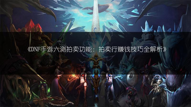 《DNF手游六测拍卖功能：拍卖行赚钱技巧全解析》