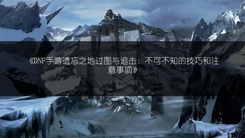 《DNF手游遗忘之地过图与追击：不可不知的技巧和注意事项》