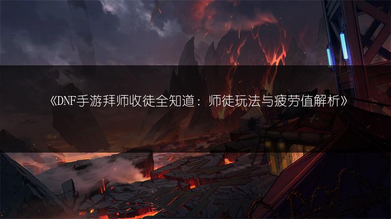 《DNF手游拜师收徒全知道：师徒玩法与疲劳值解析》